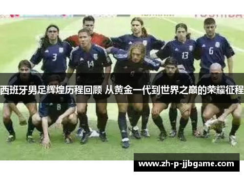 西班牙男足辉煌历程回顾 从黄金一代到世界之巅的荣耀征程