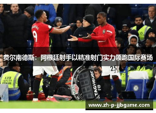 费尔南德斯:阿根廷射手以精准射门实力领跑国际赛场 费尔南德斯:阿根廷射手以精准射门实力领跑国际赛场