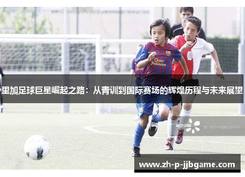 里加足球巨星崛起之路：从青训到国际赛场的辉煌历程与未来展望