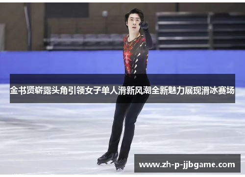金书贤崭露头角引领女子单人滑新风潮全新魅力展现滑冰赛场 金书贤崭露头角引领女子单人滑新风潮全新魅力展现滑冰赛场