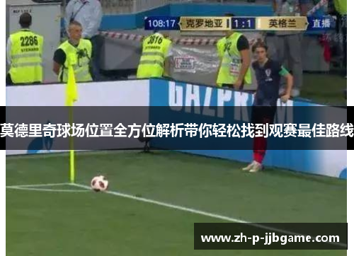 莫德里奇球场位置全方位解析带你轻松找到观赛最佳路线 莫德里奇球场位置全方位解析带你轻松找到观赛最佳路线