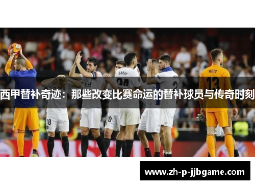 西甲替补奇迹：那些改变比赛命运的替补球员与传奇时刻