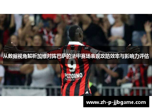 从数据视角解析加维对阵巴萨的法甲赛场表现攻防效率与影响力评估