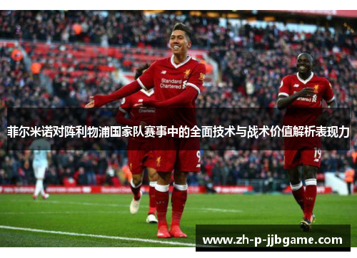 菲尔米诺对阵利物浦国家队赛事中的全面技术与战术价值解析表现力 菲尔米诺对阵利物浦国家队赛事中的全面技术与战术价值解析表现力