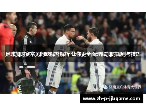 足球加时赛常见问题解答解析 让你更全面理解加时规则与技巧 足球加时赛常见问题解答解析 让你更全面理解加时规则与技巧