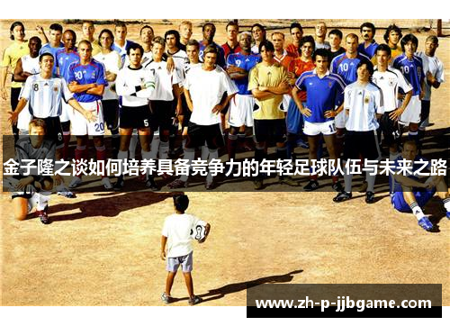 金子隆之谈如何培养具备竞争力的年轻足球队伍与未来之路 金子隆之谈如何培养具备竞争力的年轻足球队伍与未来之路