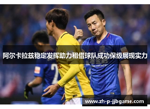 阿尔卡拉兹稳定发挥助力租借球队成功保级展现实力