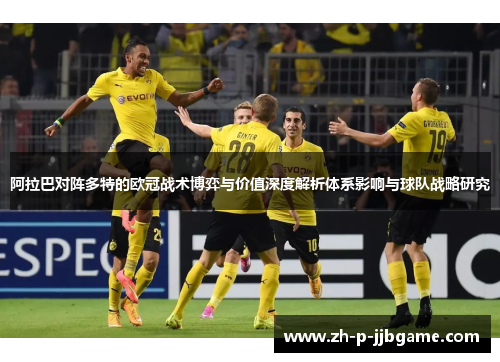 阿拉巴对阵多特的欧冠战术博弈与价值深度解析体系影响与球队战略研究 阿拉巴对阵多特的欧冠战术博弈与价值深度解析体系影响与球队战略研究