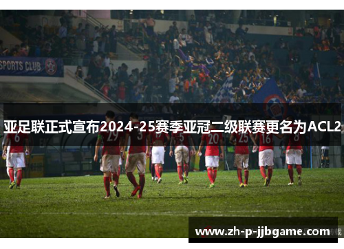 亚足联正式宣布2024-25赛季亚冠二级联赛更名为ACL2 亚足联正式宣布2024-25赛季亚冠二级联赛更名为ACL2