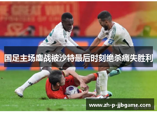国足主场鏖战被沙特最后时刻绝杀痛失胜利