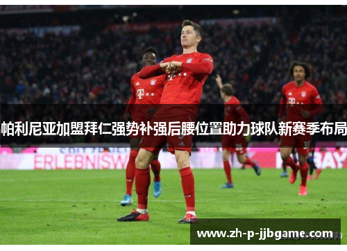 帕利尼亚加盟拜仁强势补强后腰位置助力球队新赛季布局 帕利尼亚加盟拜仁强势补强后腰位置助力球队新赛季布局