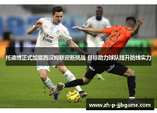 托迪博正式加盟西汉姆联迎新挑战 目标助力球队提升防线实力 托迪博正式加盟西汉姆联迎新挑战 目标助力球队提升防线实力