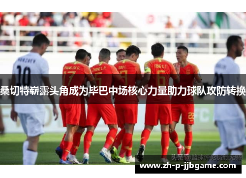 桑切特崭露头角成为毕巴中场核心力量助力球队攻防转换 桑切特崭露头角成为毕巴中场核心力量助力球队攻防转换