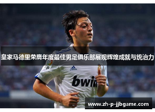 皇家马德里荣膺年度最佳男足俱乐部展现辉煌成就与统治力 皇家马德里荣膺年度最佳男足俱乐部展现辉煌成就与统治力