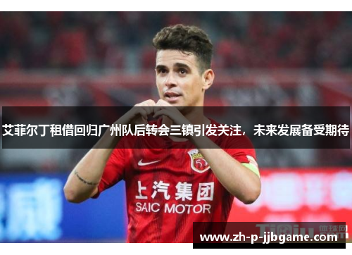 艾菲尔丁租借回归广州队后转会三镇引发关注,未来发展备受期待 艾菲尔丁租借回归广州队后转会三镇引发关注,未来发展备受期待