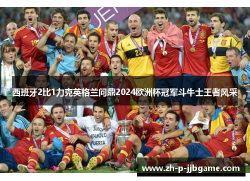 西班牙2比1力克英格兰问鼎2024欧洲杯冠军斗牛士王者风采 西班牙2比1力克英格兰问鼎2024欧洲杯冠军斗牛士王者风采