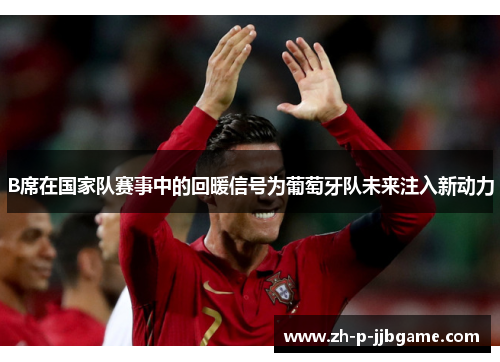 B席在国家队赛事中的回暖信号为葡萄牙队未来注入新动力
