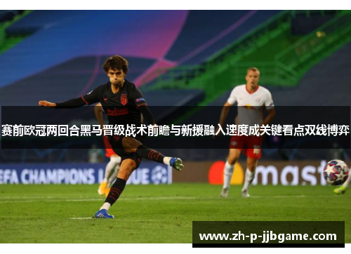赛前欧冠两回合黑马晋级战术前瞻与新援融入速度成关键看点双线博弈 赛前欧冠两回合黑马晋级战术前瞻与新援融入速度成关键看点双线博弈