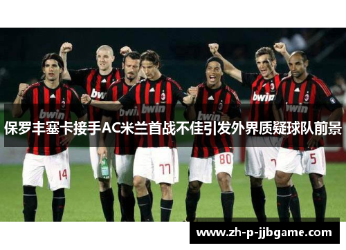 保罗丰塞卡接手AC米兰首战不佳引发外界质疑球队前景 保罗丰塞卡接手AC米兰首战不佳引发外界质疑球队前景