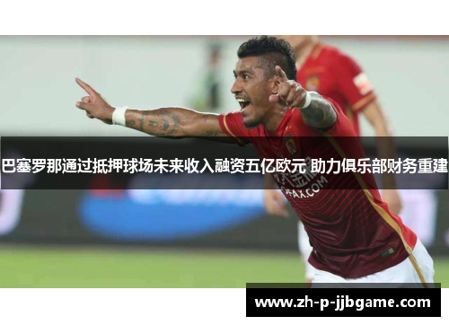 巴塞罗那通过抵押球场未来收入融资五亿欧元 助力俱乐部财务重建 巴塞罗那通过抵押球场未来收入融资五亿欧元 助力俱乐部财务重建