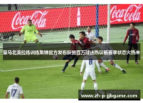 皇马北美拉练训练集锦官方发布获赞百万球迷热议新赛季状态火热来 皇马北美拉练训练集锦官方发布获赞百万球迷热议新赛季状态火热来