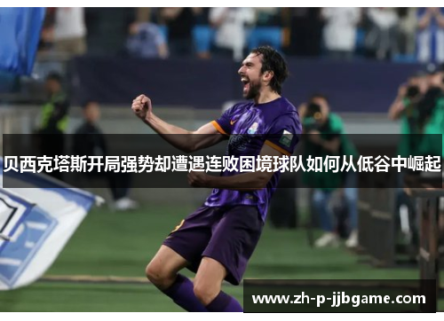 贝西克塔斯开局强势却遭遇连败困境球队如何从低谷中崛起 贝西克塔斯开局强势却遭遇连败困境球队如何从低谷中崛起