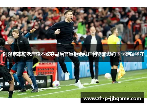 阿隆索率勒沃库森不败夺冠后官宣拒绝拜仁利物浦邀约下季继续坚守 阿隆索率勒沃库森不败夺冠后官宣拒绝拜仁利物浦邀约下季继续坚守