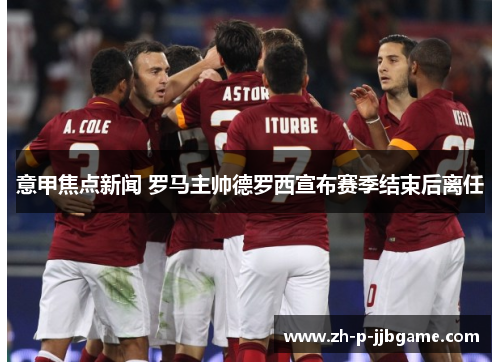 意甲焦点新闻 罗马主帅德罗西宣布赛季结束后离任 意甲焦点新闻 罗马主帅德罗西宣布赛季结束后离任