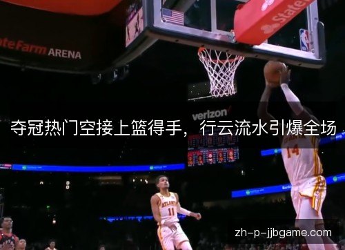 夺冠热门空接上篮得手,行云流水引爆全场 夺冠热门空接上篮得手,行云流水引爆全场