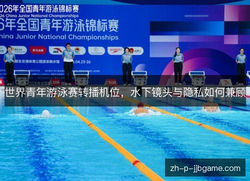 世界青年游泳赛转播机位,水下镜头与隐私如何兼顾 世界青年游泳赛转播机位,水下镜头与隐私如何兼顾