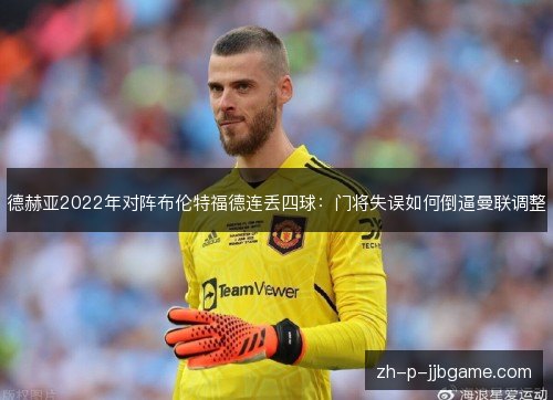 德赫亚2022年对阵布伦特福德连丢四球:门将失误如何倒逼曼联调整 德赫亚2022年对阵布伦特福德连丢四球:门将失误如何倒逼曼联调整