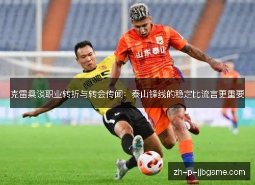 克雷桑谈职业转折与转会传闻：泰山锋线的稳定比流言更重要
